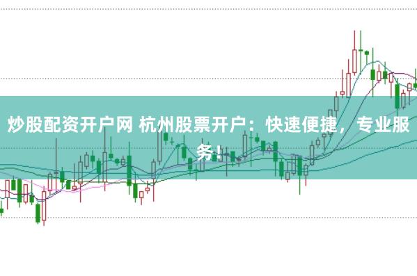 炒股配资开户网 杭州股票开户：快速便捷，专业服务！