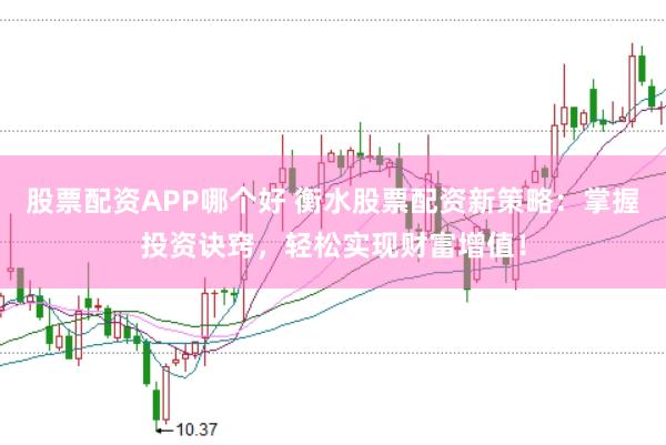 股票配资APP哪个好 衡水股票配资新策略：掌握投资诀窍，轻松实现财富增值！