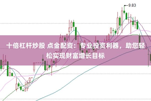 十倍杠杆炒股 点金配资：专业投资利器，助您轻松实现财富增长目标