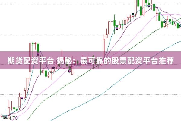 期货配资平台 揭秘：最可靠的股票配资平台推荐