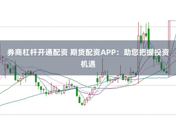 券商杠杆开通配资 期货配资APP：助您把握投资机遇