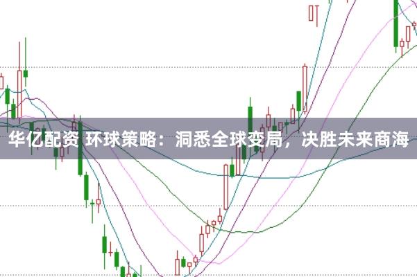 华亿配资 环球策略：洞悉全球变局，决胜未来商海