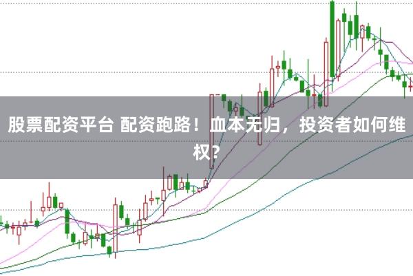 股票配资平台 配资跑路！血本无归，投资者如何维权？