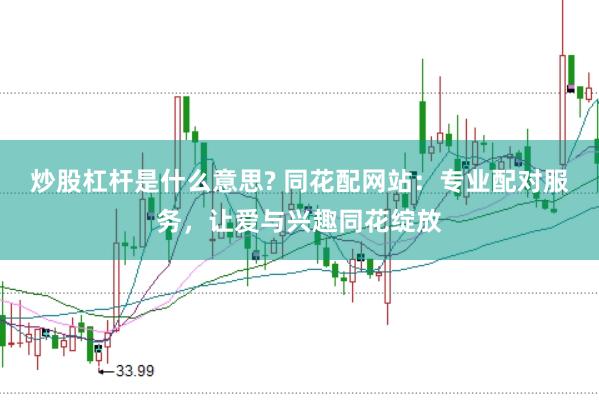 炒股杠杆是什么意思? 同花配网站：专业配对服务，让爱与兴趣同花绽放