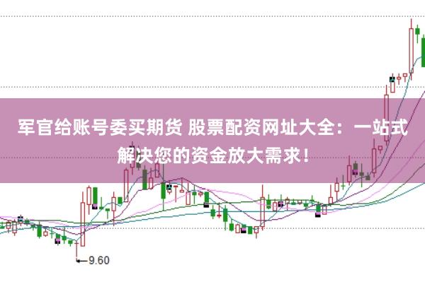 军官给账号委买期货 股票配资网址大全：一站式解决您的资金放大需求！