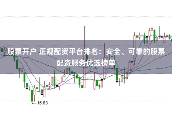 股票开户 正规配资平台排名：安全、可靠的股票配资服务优选榜单