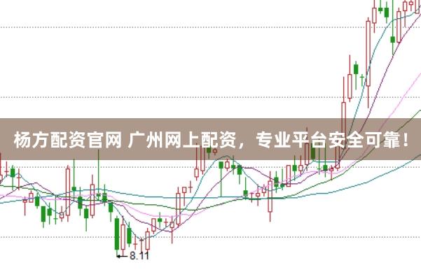杨方配资官网 广州网上配资，专业平台安全可靠！
