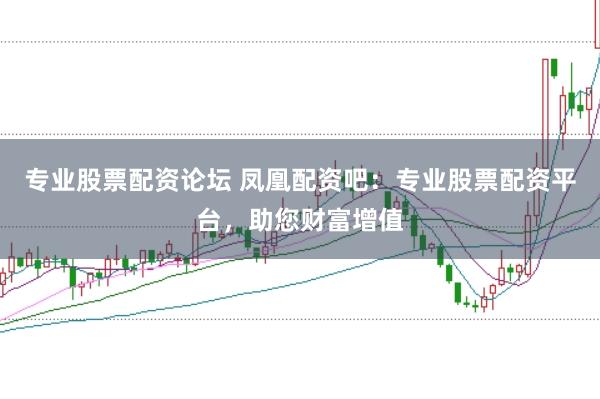 专业股票配资论坛 凤凰配资吧：专业股票配资平台，助您财富增值