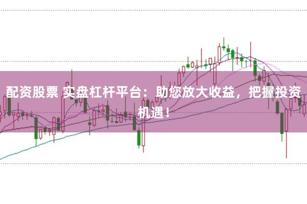 配资股票 实盘杠杆平台：助您放大收益，把握投资机遇！