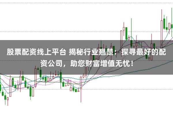 股票配资线上平台 揭秘行业翘楚：探寻最好的配资公司，助您财富增值无忧！