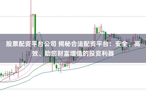 股票配资平台公司 揭秘合法配资平台：安全、高效、助您财富增值的投资利器