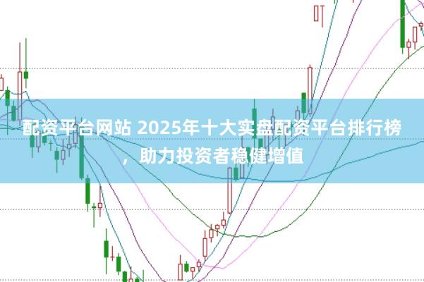 配资平台网站 2025年十大实盘配资平台排行榜，助力投资者稳健增值