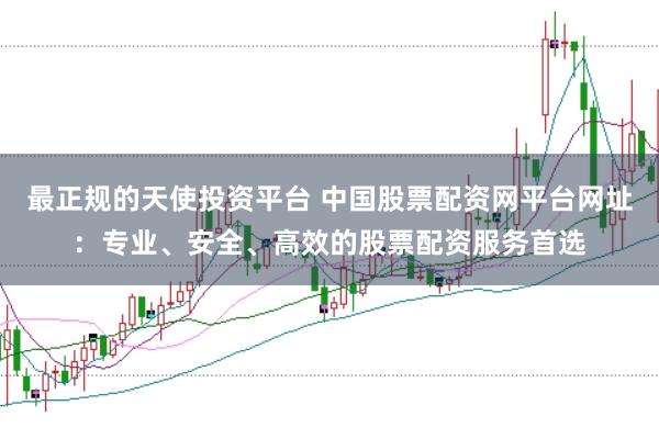 最正规的天使投资平台 中国股票配资网平台网址：专业、安全、高效的股票配资服务首选