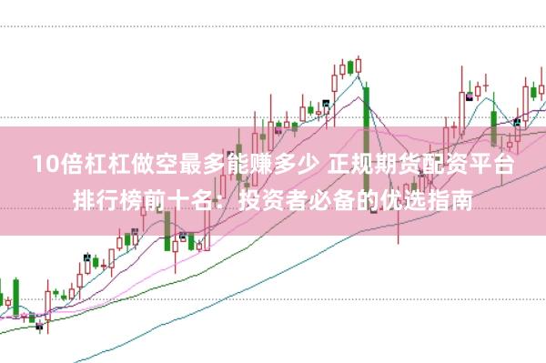 10倍杠杠做空最多能赚多少 正规期货配资平台排行榜前十名：投资者必备的优选指南