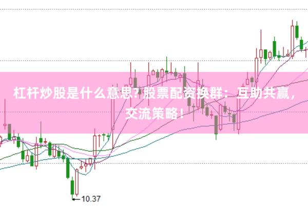 杠杆炒股是什么意思? 股票配资换群：互助共赢，交流策略！