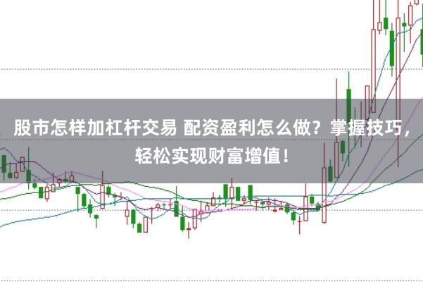 股市怎样加杠杆交易 配资盈利怎么做？掌握技巧，轻松实现财富增值！