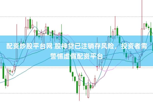配资炒股平台网 股神贷已注销存风险，投资者需警惕虚假配资平台