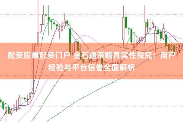 配资股票配资门户 金石通策略真实性探究：用户经验与平台信誉全面解析