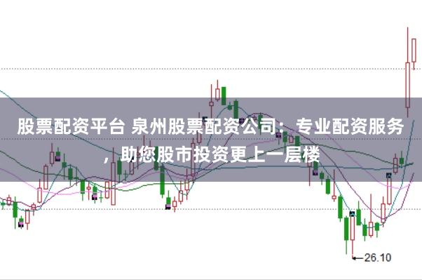 股票配资平台 泉州股票配资公司：专业配资服务，助您股市投资更上一层楼