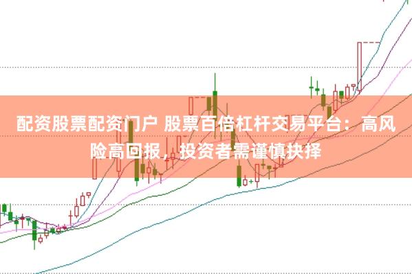 配资股票配资门户 股票百倍杠杆交易平台：高风险高回报，投资者需谨慎抉择