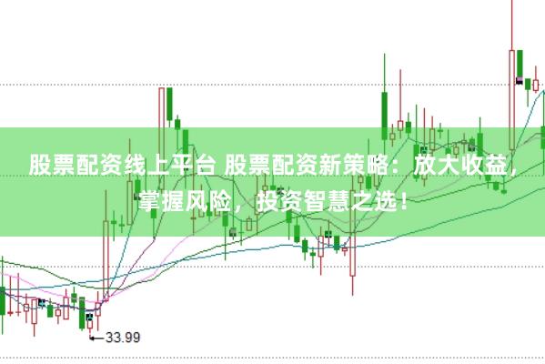 股票配资线上平台 股票配资新策略：放大收益，掌握风险，投资智慧之选！