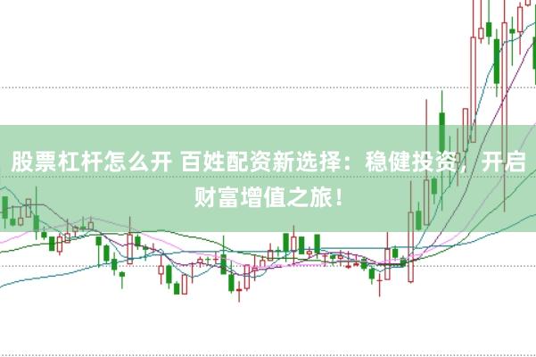 股票杠杆怎么开 百姓配资新选择：稳健投资，开启财富增值之旅！