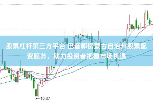 股票杠杆第三方平台 巴音郭楞蒙古自治州股票配资服务，助力投资者把握市场机遇