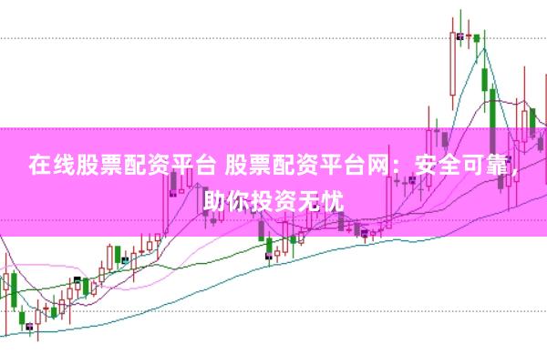 在线股票配资平台 股票配资平台网：安全可靠，助你投资无忧