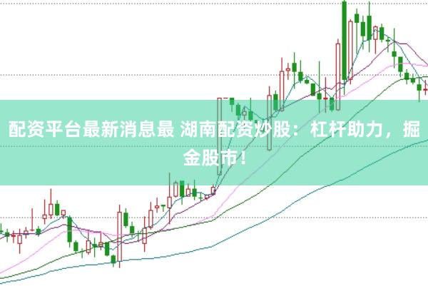 配资平台最新消息最 湖南配资炒股：杠杆助力，掘金股市！