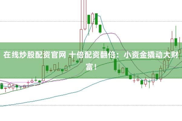 在线炒股配资官网 十倍配资翻倍：小资金撬动大财富！