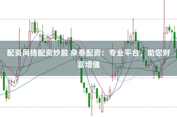 配资网络配资炒股 象泰配资：专业平台，助您财富增值