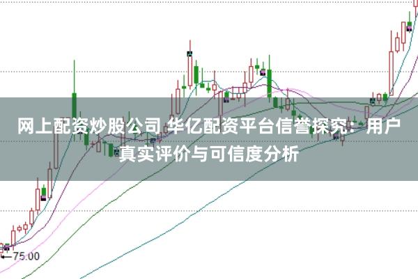 网上配资炒股公司 华亿配资平台信誉探究：用户真实评价与可信度分析
