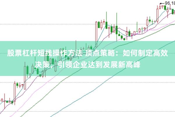 股票杠杆短线操作方法 顶点策略：如何制定高效决策，引领企业达到发展新高峰
