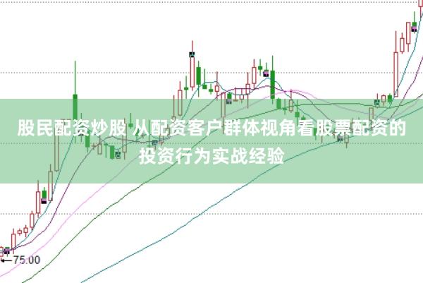 股民配资炒股 从配资客户群体视角看股票配资的投资行为实战经验