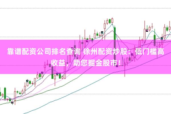 靠谱配资公司排名查询 徐州配资炒股：低门槛高收益，助您掘金股市！