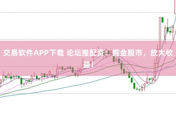 交易软件APP下载 论坛推配资：掘金股市，放大收益！