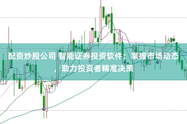 配资炒股公司 智能证券投资软件：掌握市场动态，助力投资者精准决策