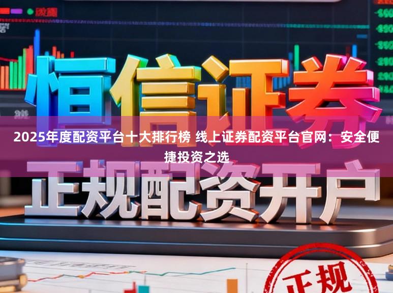 2025年度配资平台十大排行榜 线上证券配资平台官网：安全便捷投资之选