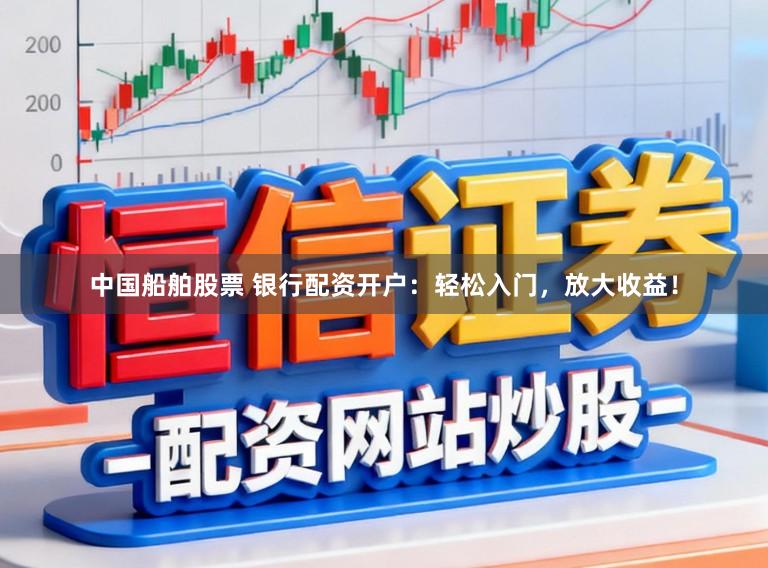 中国船舶股票 银行配资开户：轻松入门，放大收益！