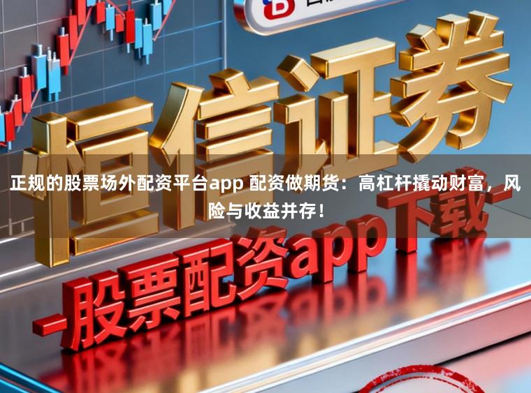 正规的股票场外配资平台app 配资做期货：高杠杆撬动财富，风险与收益并存！
