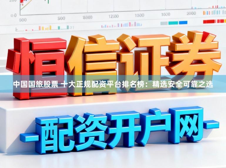 中国国旅股票 十大正规配资平台排名榜：精选安全可靠之选
