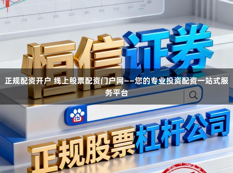 正规配资开户 线上股票配资门户网——您的专业投资配资一站式服务平台