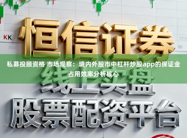私募投顾资格 市场观察：境内外股市中杠杆炒股app的保证金占用效率分析核心
