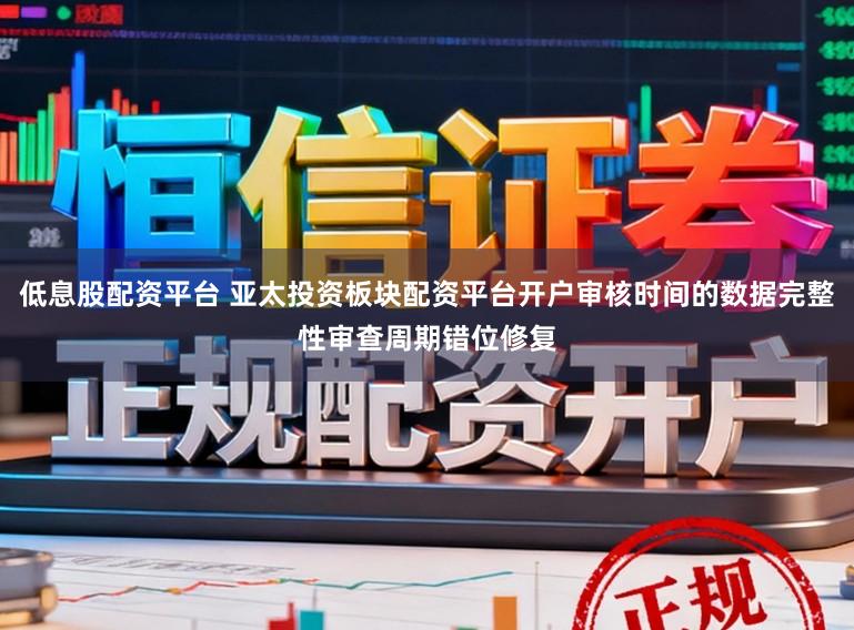 低息股配资平台 亚太投资板块配资平台开户审核时间的数据完整性审查周期错位修复