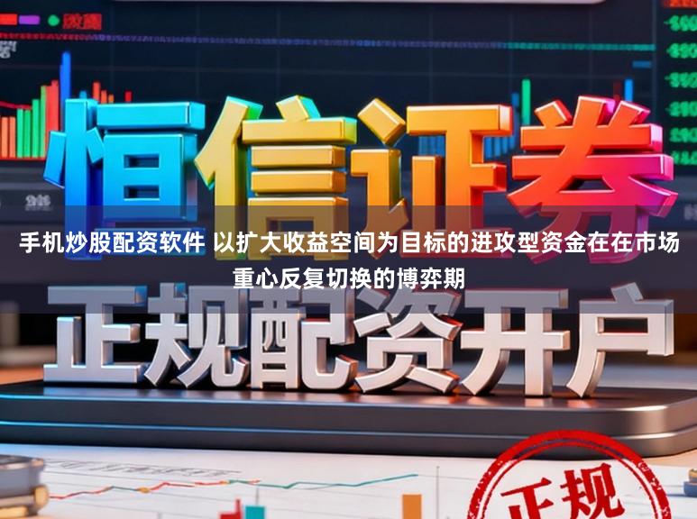 手机炒股配资软件 以扩大收益空间为目标的进攻型资金在在市场重心反复切换的博弈期