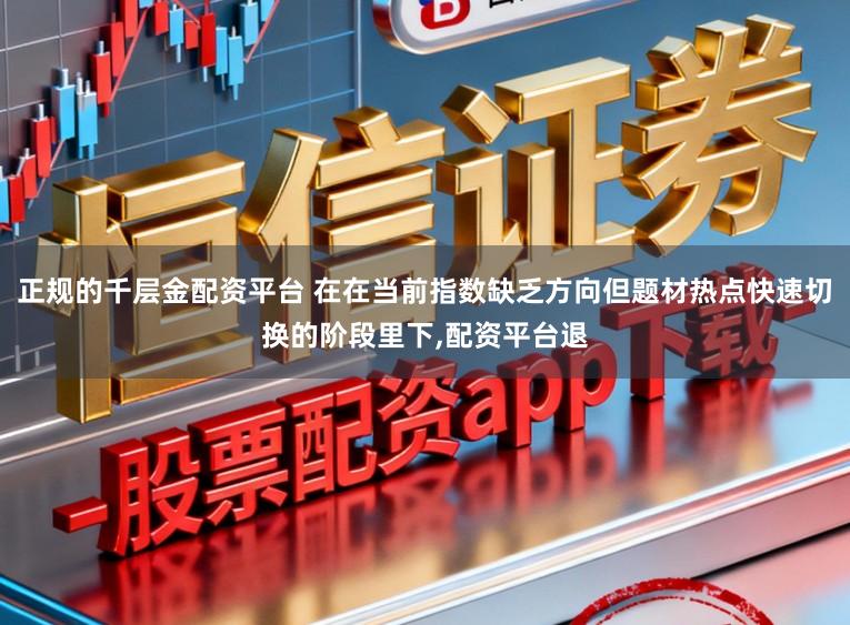 正规的千层金配资平台 在在当前指数缺乏方向但题材热点快速切换的阶段里下,配资平台退