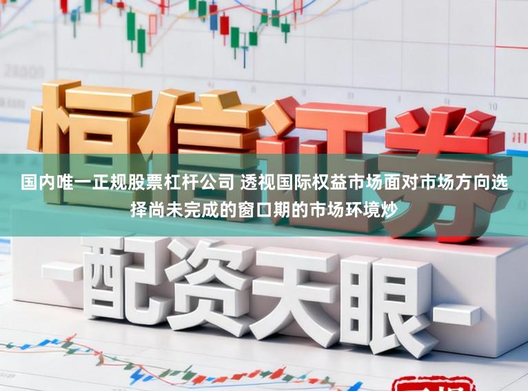 国内唯一正规股票杠杆公司 透视国际权益市场面对市场方向选择尚未完成的窗口期的市场环境炒