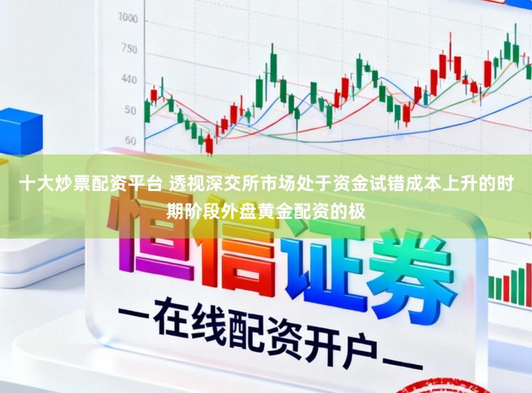 十大炒票配资平台 透视深交所市场处于资金试错成本上升的时期阶段外盘黄金配资的极
