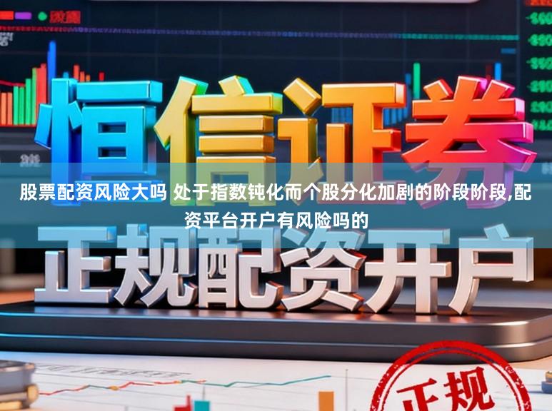 股票配资风险大吗 处于指数钝化而个股分化加剧的阶段阶段,配资平台开户有风险吗的