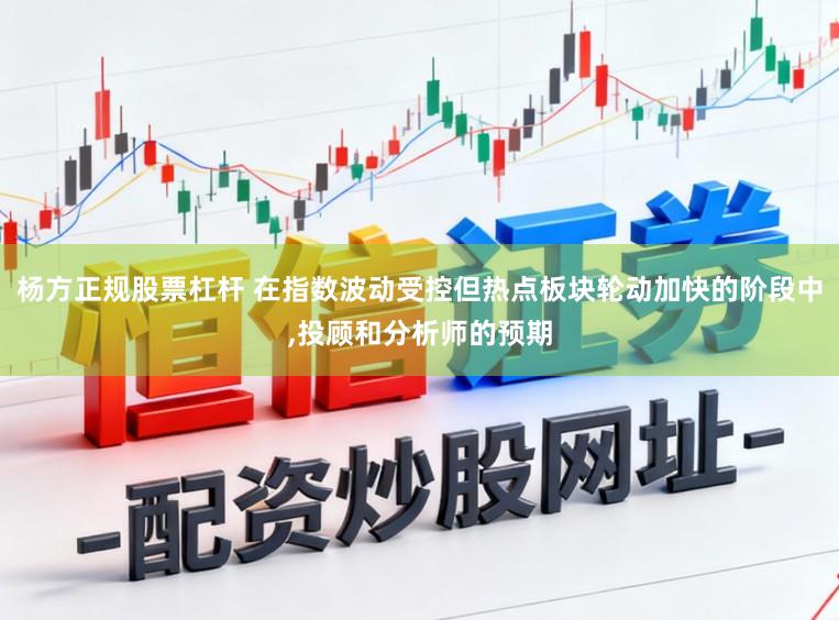 杨方正规股票杠杆 在指数波动受控但热点板块轮动加快的阶段中,投顾和分析师的预期